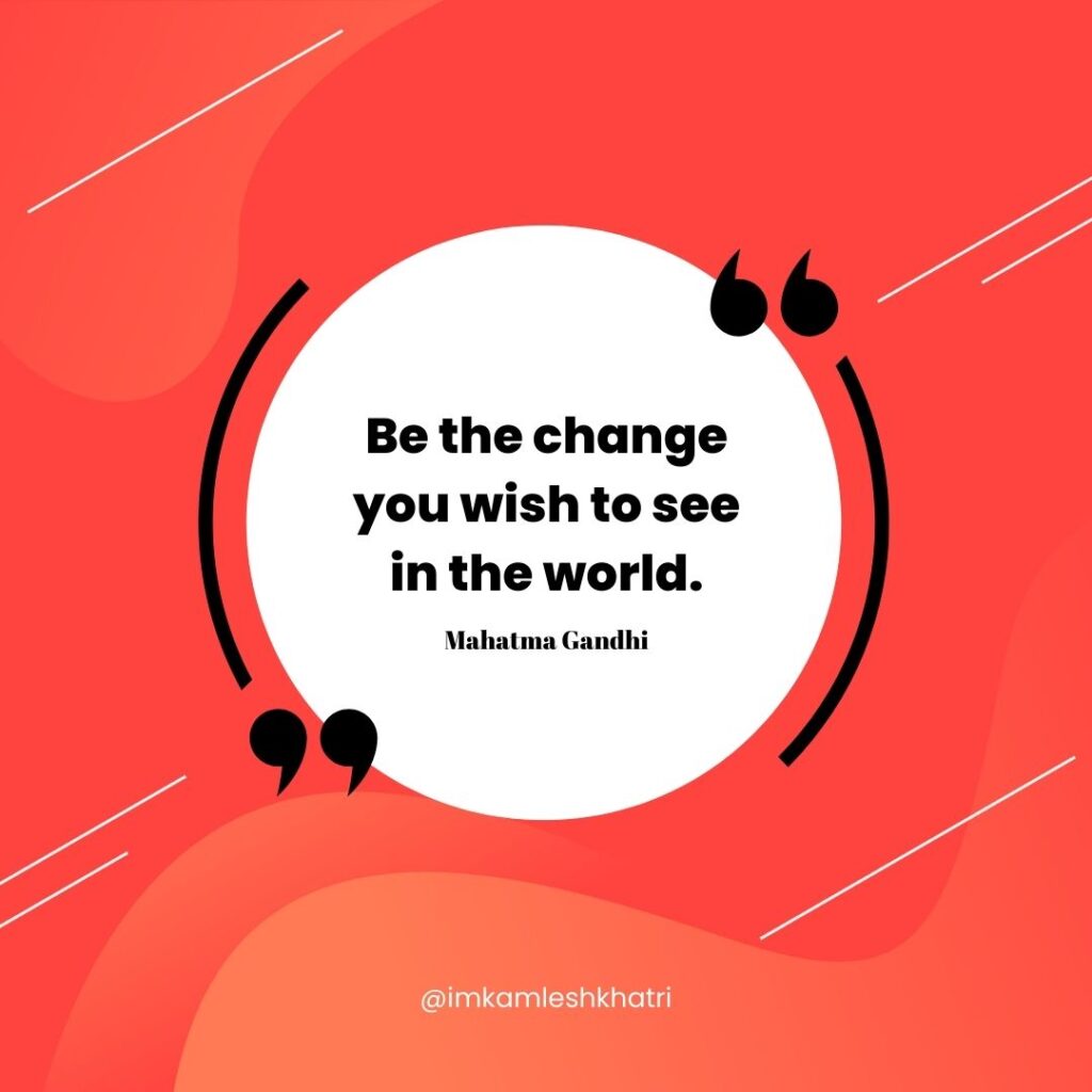 "Be the change you wish to see in the world." - Mahatma Gandhi